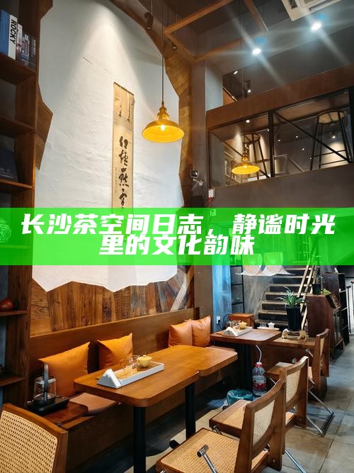 长沙茶空间日志，静谧时光里的文化韵味